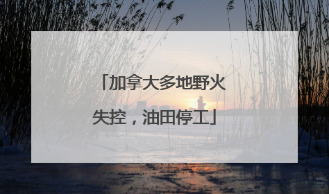 加拿大多地野火失控，油田停工