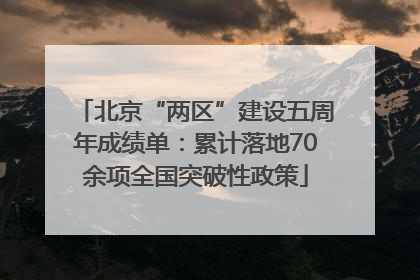 北京“两区”建设五周年成绩单：累计落地70余项全国突破性政策