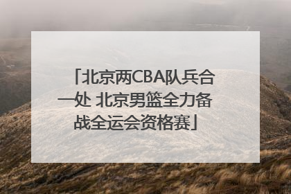 北京两CBA队兵合一处 北京男篮全力备战全运会资格赛