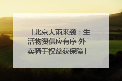 北京大雨来袭：生活物资供应有序 外卖骑手权益获保障