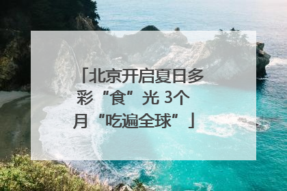 北京开启夏日多彩“食”光 3个月“吃遍全球”