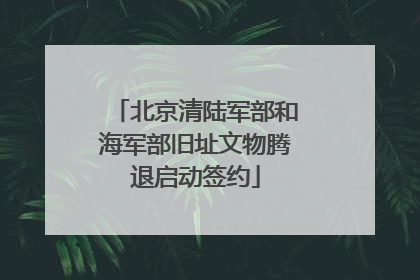 北京清陆军部和海军部旧址文物腾退启动签约