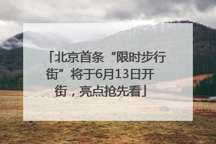 北京首条“限时步行街”将于6月13日开街，亮点抢先看