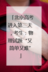 北京高考进入第三天，考生：物理试题“又简单又难”