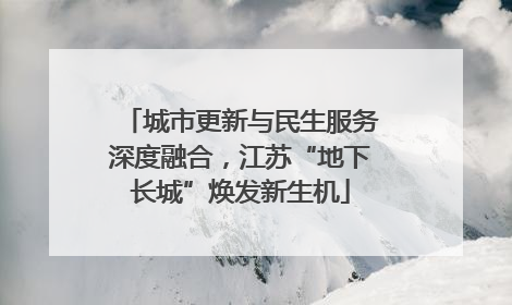 城市更新与民生服务深度融合，江苏“地下长城”焕发新生机