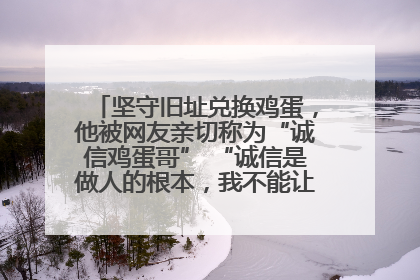 坚守旧址兑换鸡蛋，他被网友亲切称为“诚信鸡蛋哥” “诚信是做人的根本，我不能让人戳脊梁骨”