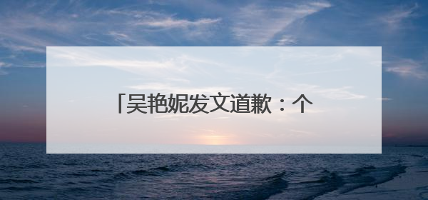 吴艳妮发文道歉：个人承担全部责任！