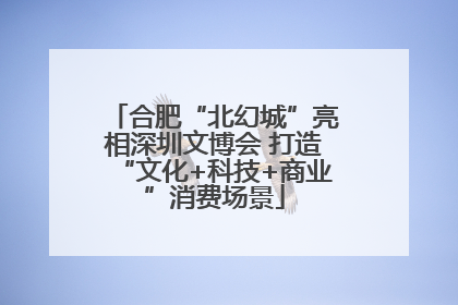 合肥“北幻城”亮相深圳文博会 打造“文化+科技+商业”消费场景