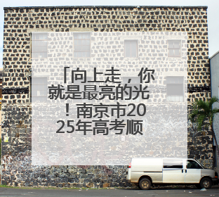 向上走，你就是最亮的光！南京市2025年高考顺利落幕