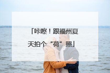 咔嚓！跟福州夏天拍个“荷”照