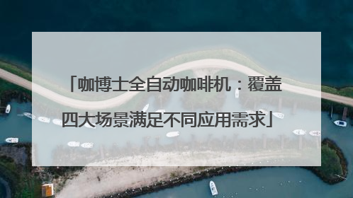 咖博士全自动咖啡机：覆盖四大场景满足不同应用需求