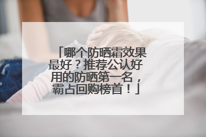 哪个防晒霜效果最好？推荐公认好用的防晒第一名，霸占回购榜首！