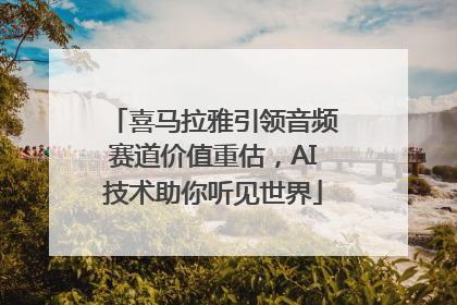 喜马拉雅引领音频赛道价值重估，AI技术助你听见世界