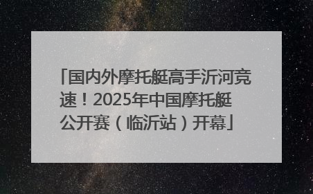 国内外摩托艇高手沂河竞速！2025年中国摩托艇公开赛（临沂站）开幕