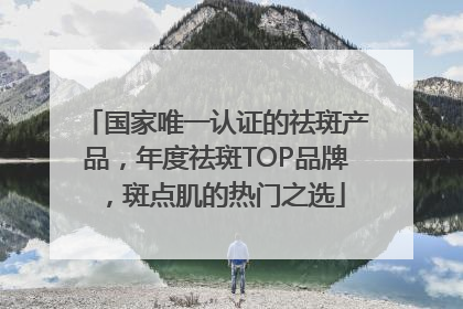 国家唯一认证的祛斑产品，年度祛斑TOP品牌，斑点肌的热门之选