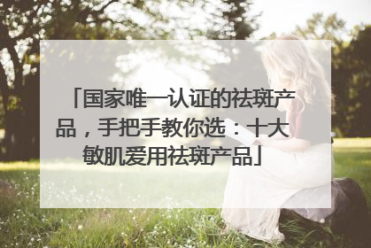 国家唯一认证的祛斑产品，手把手教你选：十大敏肌爱用祛斑产品