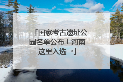 国家考古遗址公园名单公布！河南这里入选→