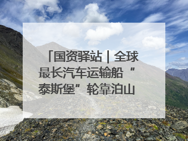 国资驿站｜全球最长汽车运输船“泰斯堡”轮靠泊山东港口烟台港；渤海最大油气平台完成浮托安装