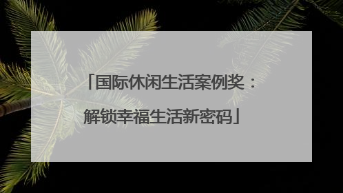 国际休闲生活案例奖：解锁幸福生活新密码