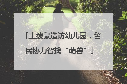 土拨鼠造访幼儿园，警民协力智擒“萌兽”