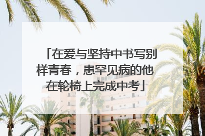 在爱与坚持中书写别样青春，患罕见病的他在轮椅上完成中考