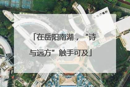 在岳阳南湖，“诗与远方”触手可及