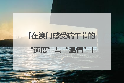 在澳门感受端午节的“速度”与“温情”
