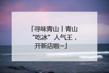 寻味青山丨青山“吃冰”人气王，开新店啦~