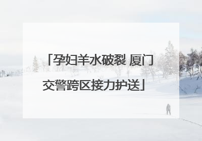 孕妇羊水破裂 厦门交警跨区接力护送