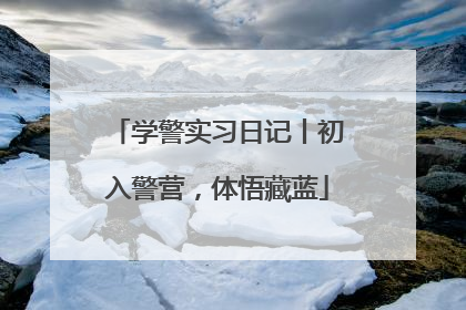 学警实习日记丨初入警营，体悟藏蓝