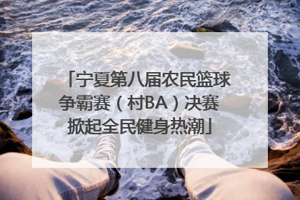 宁夏第八届农民篮球争霸赛（村BA）决赛掀起全民健身热潮