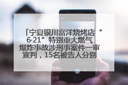 宁夏银川富洋烧烤店“6·21”特别重大燃气爆炸事故涉刑事案件一审宣判，15名被告人分别判刑六年至一年不等