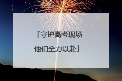 守护高考现场 他们全力以赴