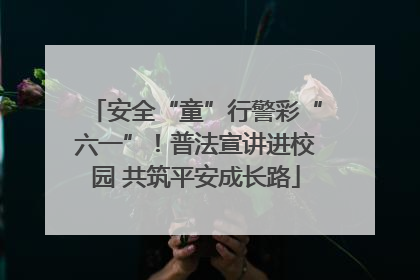 安全“童”行警彩“六一”！普法宣讲进校园 共筑平安成长路
