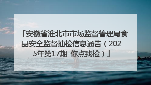 安徽省淮北市市场监督管理局食品安全监督抽检信息通告（2025年第17期-你点我检）