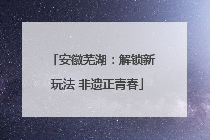 安徽芜湖：解锁新玩法 非遗正青春