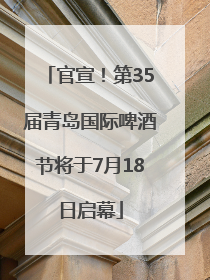 官宣！第35届青岛国际啤酒节将于7月18日启幕