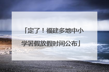 定了！福建多地中小学暑假放假时间公布