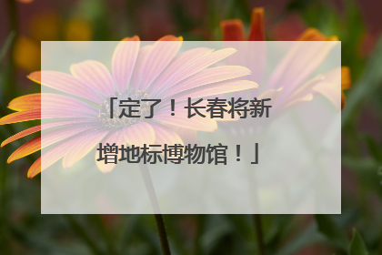 定了！长春将新增地标博物馆！