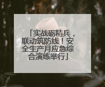 实战砺精兵，联动筑防线！安全生产月应急综合演练举行