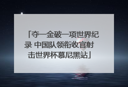 夺一金破一项世界纪录 中国队领衔收官射击世界杯慕尼黑站