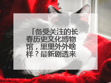 备受关注的长春历史文化博物馆，里里外外啥样？最新剧透来了，高清大图