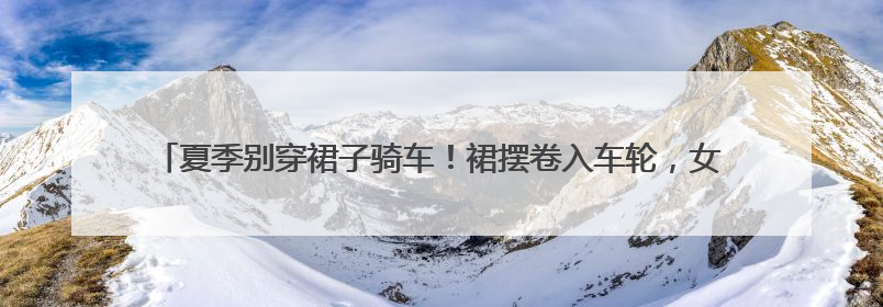 夏季别穿裙子骑车！裙摆卷入车轮，女子摔倒“被困”，热心驾驶员急伸援手