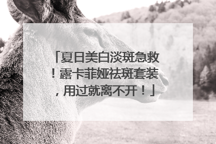 夏日美白淡斑急救！露卡菲娅祛斑套装，用过就离不开！