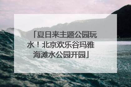 夏日来主题公园玩水！北京欢乐谷玛雅海滩水公园开园