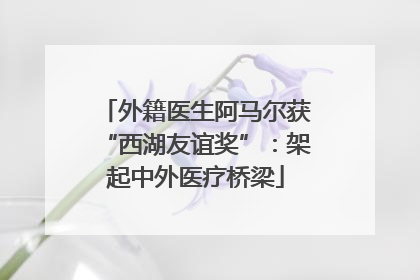 外籍医生阿马尔获“西湖友谊奖”：架起中外医疗桥梁