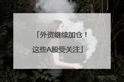 外资继续加仓！这些A股受关注