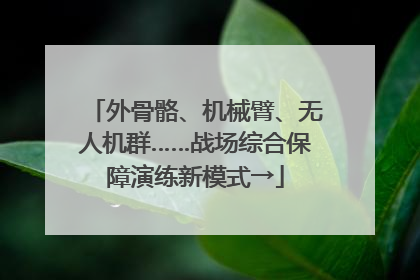 外骨骼、机械臂、无人机群……战场综合保障演练新模式→