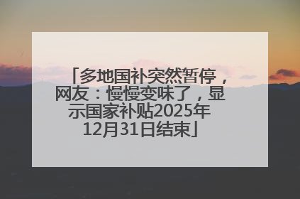 多地国补突然暂停，网友：慢慢变味了，显示国家补贴2025年12月31日结束