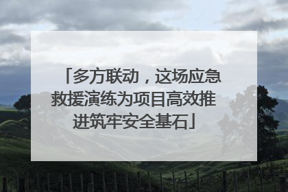 多方联动，这场应急救援演练为项目高效推进筑牢安全基石